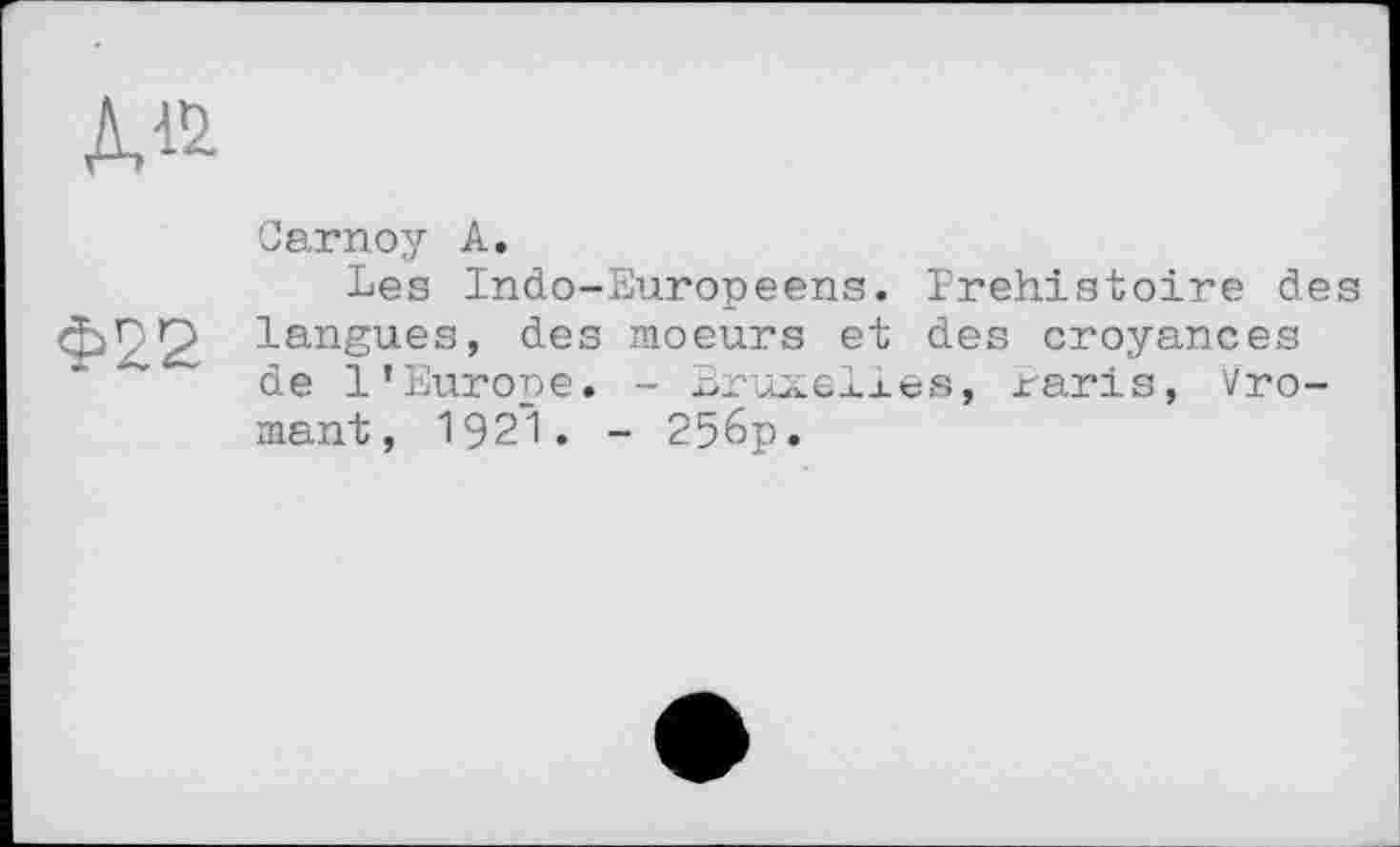 ﻿
Carnoy А,
Les Indo-Europeens. Préhistoire des Ф22 langues, des moeurs et des croyances ~ de l’Europe. - Bruxelles, raris, Vro-mant, 1921. - 256p.